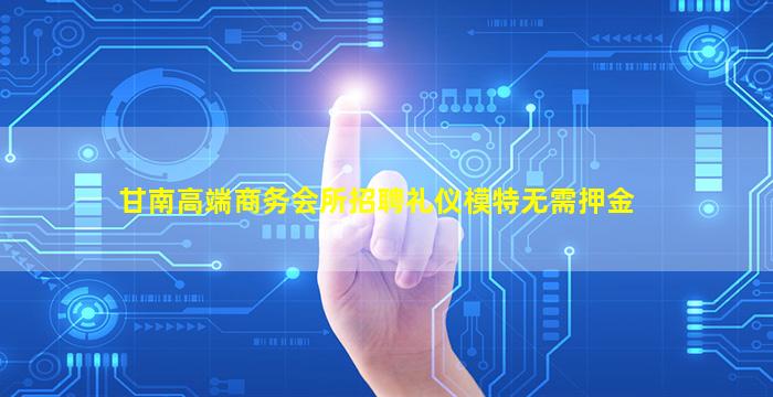 甘南高端商务会所招聘礼仪模特无需押金